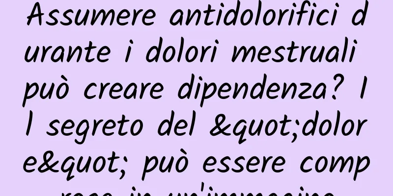 Assumere antidolorifici durante i dolori mestruali può creare dipendenza? Il segreto del "dolore" può essere compreso in un'immagine