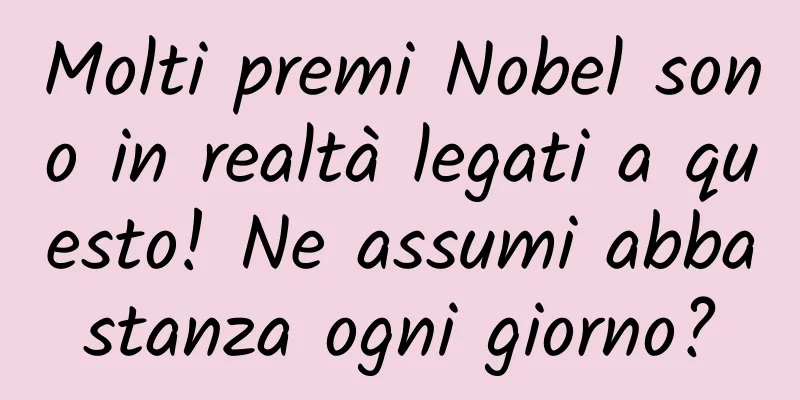 Molti premi Nobel sono in realtà legati a questo! Ne assumi abbastanza ogni giorno?