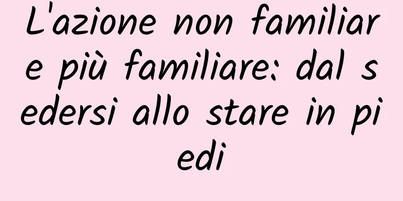 L'azione non familiare più familiare: dal sedersi allo stare in piedi