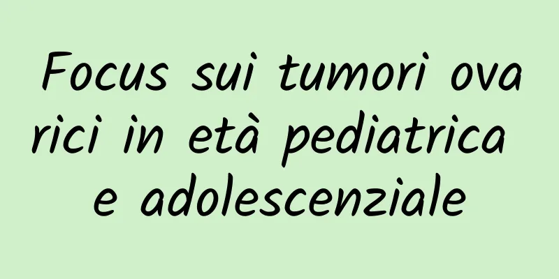 Focus sui tumori ovarici in età pediatrica e adolescenziale