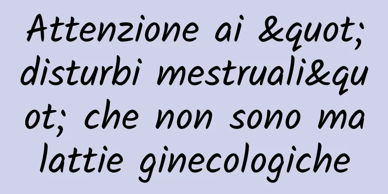 Attenzione ai "disturbi mestruali" che non sono malattie ginecologiche