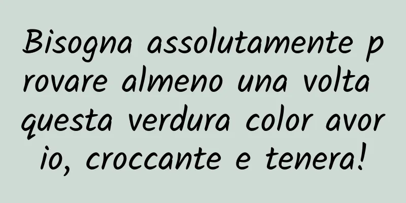 Bisogna assolutamente provare almeno una volta questa verdura color avorio, croccante e tenera!