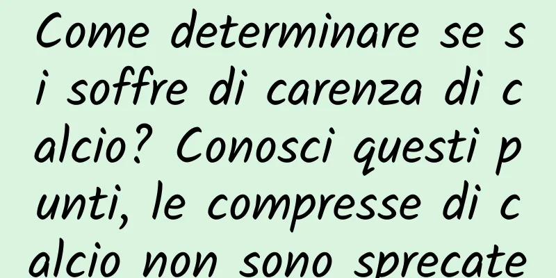 Come determinare se si soffre di carenza di calcio? Conosci questi punti, le compresse di calcio non sono sprecate
