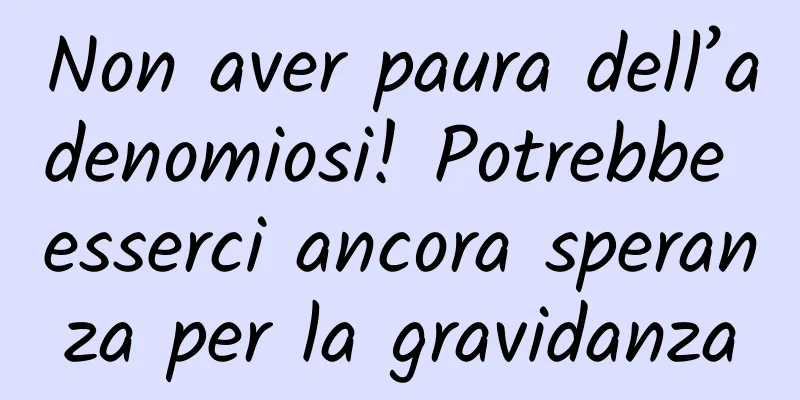 Non aver paura dell’adenomiosi! Potrebbe esserci ancora speranza per la gravidanza