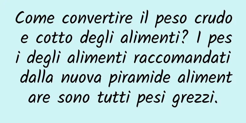 Come convertire il peso crudo e cotto degli alimenti? I pesi degli alimenti raccomandati dalla nuova piramide alimentare sono tutti pesi grezzi.