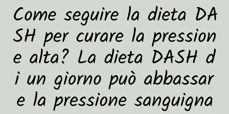 Come seguire la dieta DASH per curare la pressione alta? La dieta DASH di un giorno può abbassare la pressione sanguigna