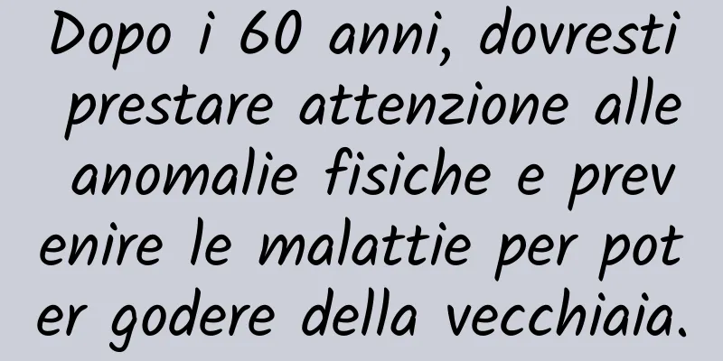 Dopo i 60 anni, dovresti prestare attenzione alle anomalie fisiche e prevenire le malattie per poter godere della vecchiaia.