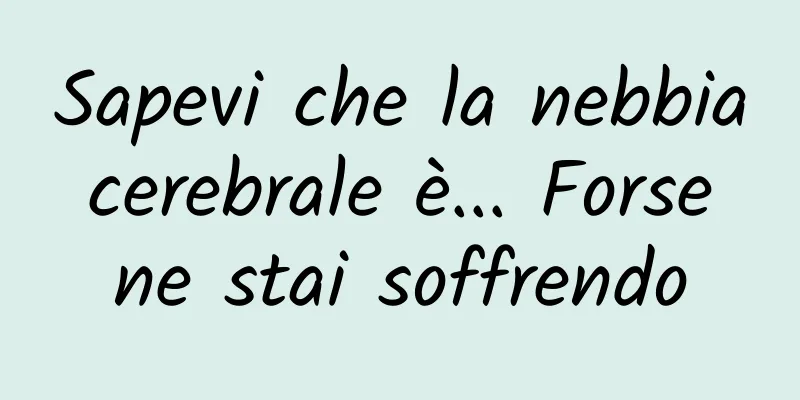 Sapevi che la nebbia cerebrale è... Forse ne stai soffrendo