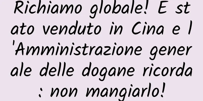 Richiamo globale! È stato venduto in Cina e l'Amministrazione generale delle dogane ricorda: non mangiarlo!