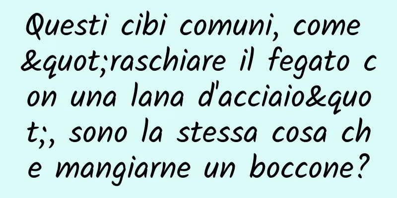Questi cibi comuni, come "raschiare il fegato con una lana d'acciaio", sono la stessa cosa che mangiarne un boccone?