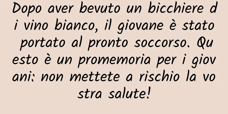 Dopo aver bevuto un bicchiere di vino bianco, il giovane è stato portato al pronto soccorso. Questo è un promemoria per i giovani: non mettete a rischio la vostra salute!