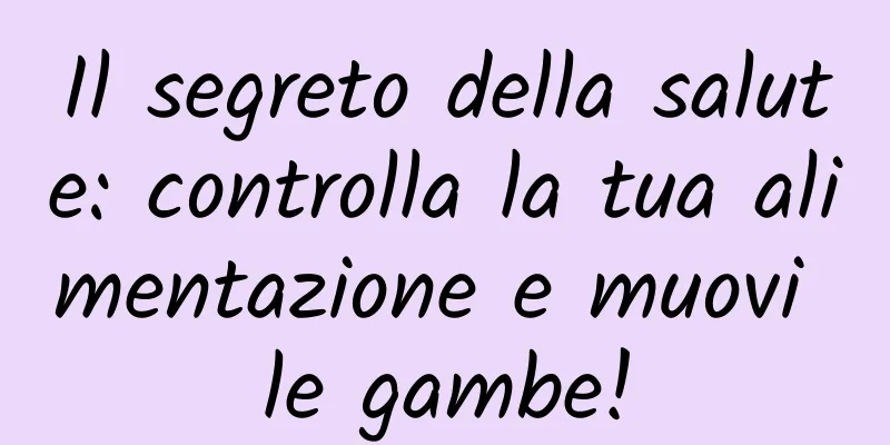 Il segreto della salute: controlla la tua alimentazione e muovi le gambe!