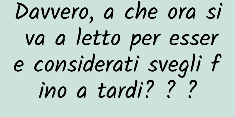 Davvero, a che ora si va a letto per essere considerati svegli fino a tardi? ? ?
