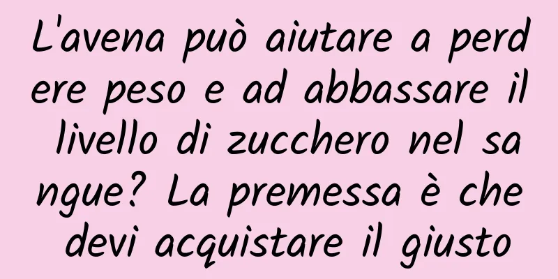 L'avena può aiutare a perdere peso e ad abbassare il livello di zucchero nel sangue? La premessa è che devi acquistare il giusto