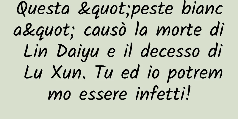 Questa "peste bianca" causò la morte di Lin Daiyu e il decesso di Lu Xun. Tu ed io potremmo essere infetti!