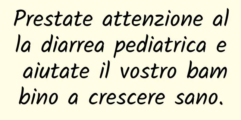 Prestate attenzione alla diarrea pediatrica e aiutate il vostro bambino a crescere sano.