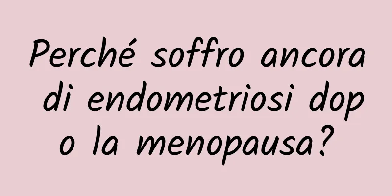 Perché soffro ancora di endometriosi dopo la menopausa?