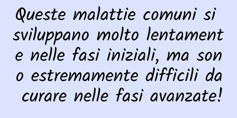Queste malattie comuni si sviluppano molto lentamente nelle fasi iniziali, ma sono estremamente difficili da curare nelle fasi avanzate!
