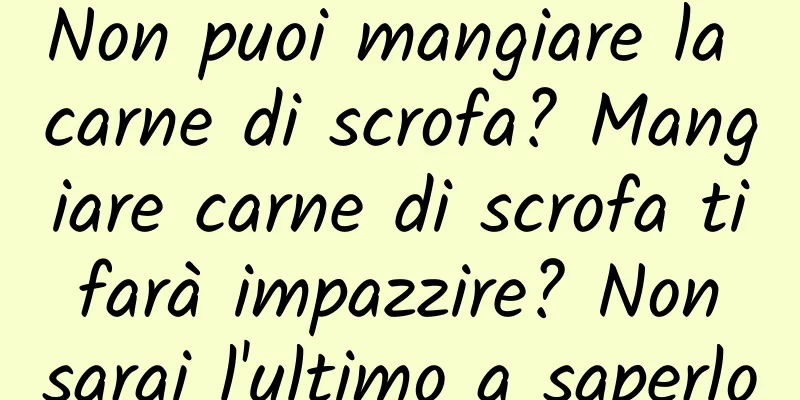Non puoi mangiare la carne di scrofa? Mangiare carne di scrofa ti farà impazzire? Non sarai l'ultimo a saperlo