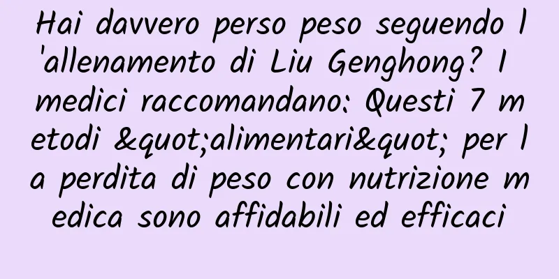 Hai davvero perso peso seguendo l'allenamento di Liu Genghong? I medici raccomandano: Questi 7 metodi "alimentari" per la perdita di peso con nutrizione medica sono affidabili ed efficaci