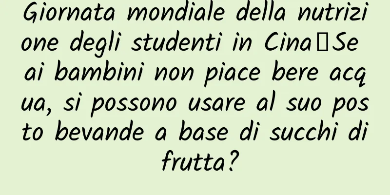 Giornata mondiale della nutrizione degli studenti in Cina丨Se ai bambini non piace bere acqua, si possono usare al suo posto bevande a base di succhi di frutta?