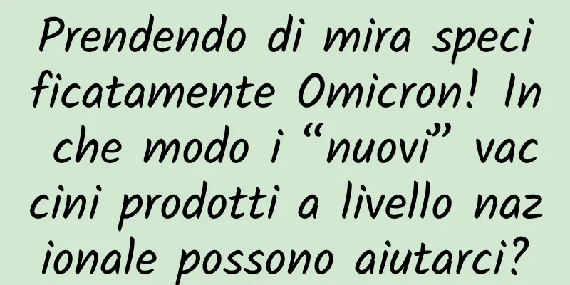 Prendendo di mira specificatamente Omicron! In che modo i “nuovi” vaccini prodotti a livello nazionale possono aiutarci?