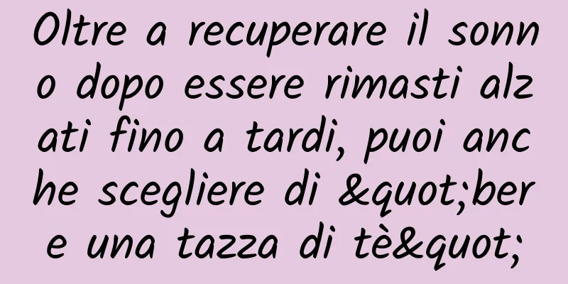 Oltre a recuperare il sonno dopo essere rimasti alzati fino a tardi, puoi anche scegliere di "bere una tazza di tè"
