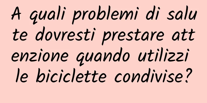 A quali problemi di salute dovresti prestare attenzione quando utilizzi le biciclette condivise?
