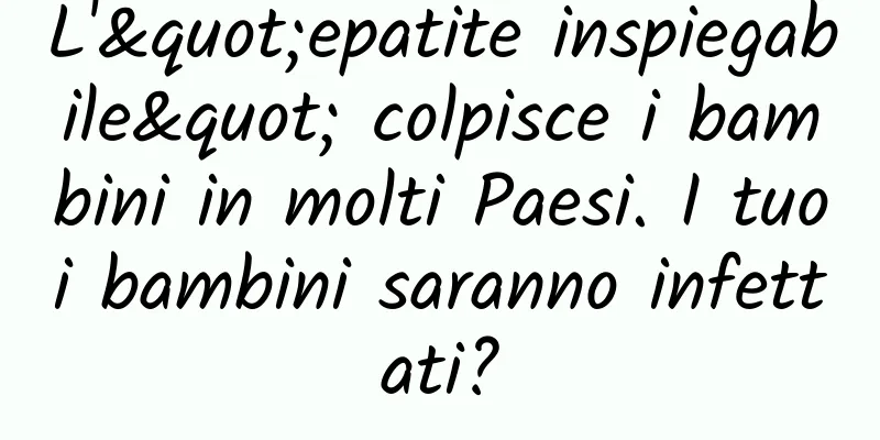 L'"epatite inspiegabile" colpisce i bambini in molti Paesi. I tuoi bambini saranno infettati?