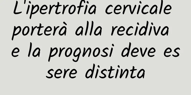 L'ipertrofia cervicale porterà alla recidiva e la prognosi deve essere distinta
