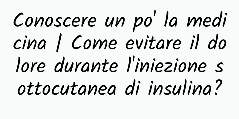 Conoscere un po' la medicina | Come evitare il dolore durante l'iniezione sottocutanea di insulina?