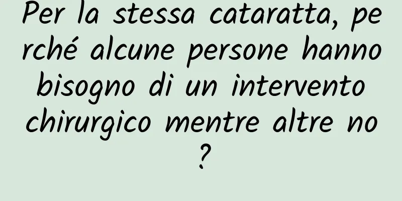 Per la stessa cataratta, perché alcune persone hanno bisogno di un intervento chirurgico mentre altre no?