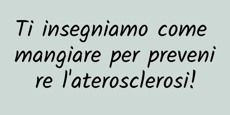 Ti insegniamo come mangiare per prevenire l'aterosclerosi!