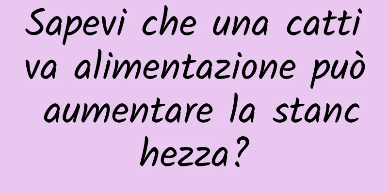Sapevi che una cattiva alimentazione può aumentare la stanchezza?