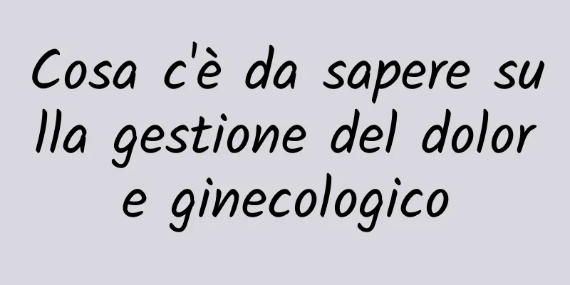 Cosa c'è da sapere sulla gestione del dolore ginecologico
