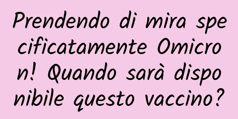 Prendendo di mira specificatamente Omicron! Quando sarà disponibile questo vaccino?