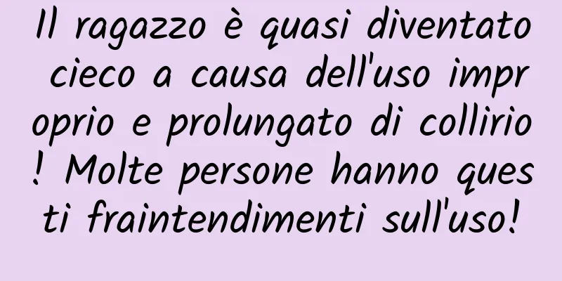 Il ragazzo è quasi diventato cieco a causa dell'uso improprio e prolungato di collirio! Molte persone hanno questi fraintendimenti sull'uso!