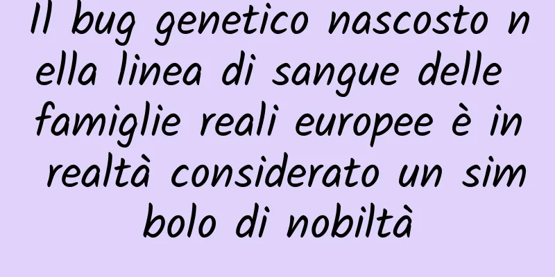 Il bug genetico nascosto nella linea di sangue delle famiglie reali europee è in realtà considerato un simbolo di nobiltà