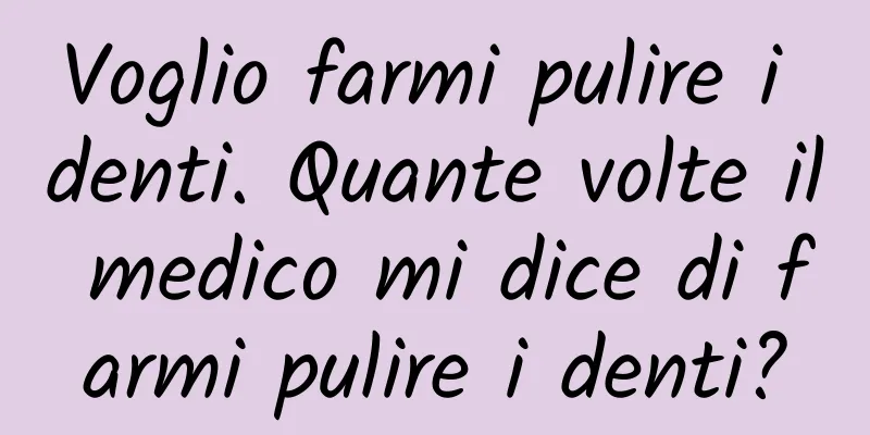Voglio farmi pulire i denti. Quante volte il medico mi dice di farmi pulire i denti?