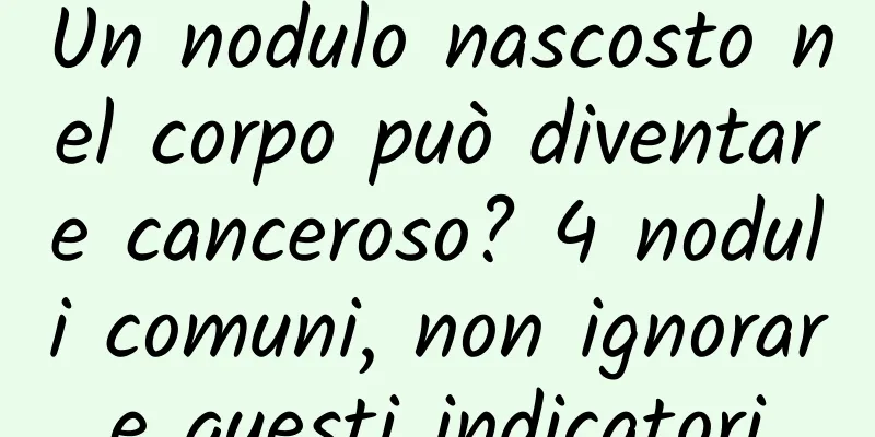 Un nodulo nascosto nel corpo può diventare canceroso? 4 noduli comuni, non ignorare questi indicatori
