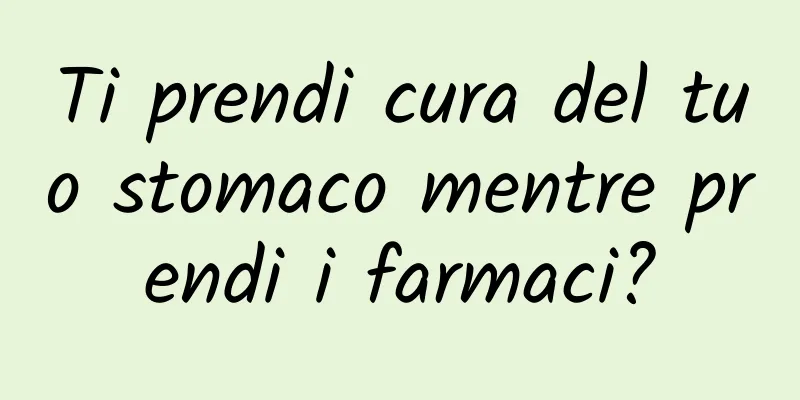 Ti prendi cura del tuo stomaco mentre prendi i farmaci?