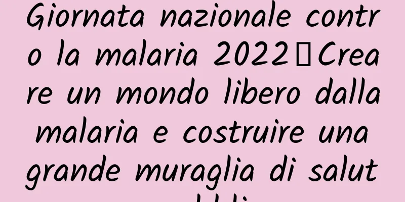 Giornata nazionale contro la malaria 2022丨Creare un mondo libero dalla malaria e costruire una grande muraglia di salute pubblica