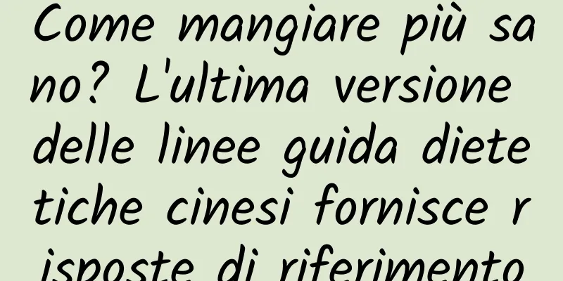 Come mangiare più sano? L'ultima versione delle linee guida dietetiche cinesi fornisce risposte di riferimento