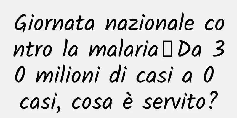 Giornata nazionale contro la malaria丨Da 30 milioni di casi a 0 casi, cosa è servito?