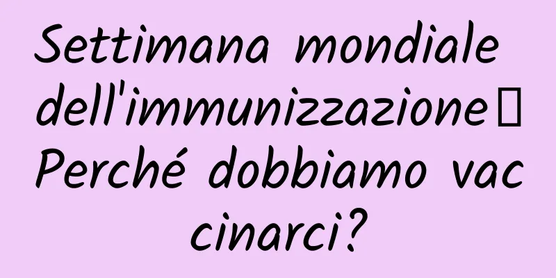 Settimana mondiale dell'immunizzazione丨Perché dobbiamo vaccinarci?