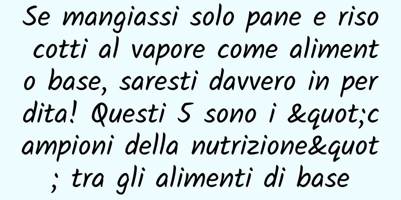 Se mangiassi solo pane e riso cotti al vapore come alimento base, saresti davvero in perdita! Questi 5 sono i "campioni della nutrizione" tra gli alimenti di base