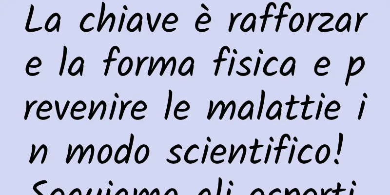 La chiave è rafforzare la forma fisica e prevenire le malattie in modo scientifico! Seguiamo gli esperti.