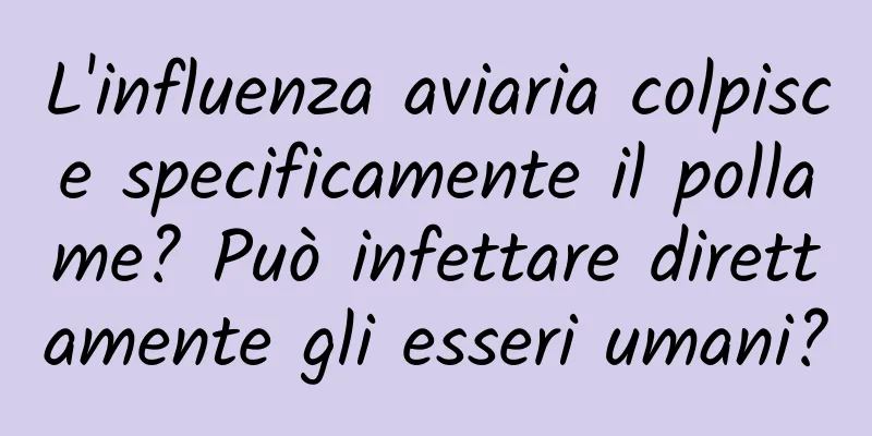 L'influenza aviaria colpisce specificamente il pollame? Può infettare direttamente gli esseri umani?