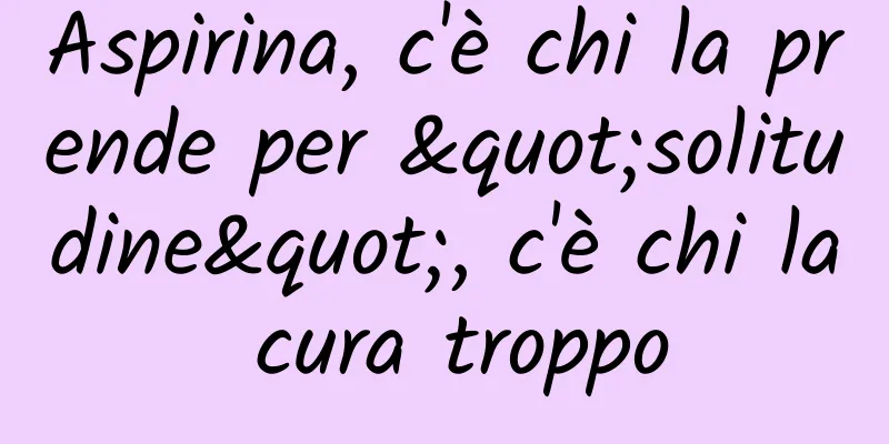 Aspirina, c'è chi la prende per "solitudine", c'è chi la cura troppo