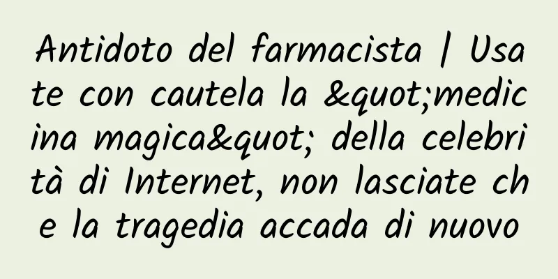 Antidoto del farmacista | Usate con cautela la "medicina magica" della celebrità di Internet, non lasciate che la tragedia accada di nuovo